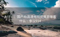 大讨论：国产4k高清电视究竟意味着什么 · 争议914