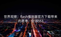 世界观察：flash播放器官方下载带来的思考 · 全球553