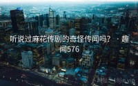 听说过麻花传剧的奇怪传闻吗？ · 趣闻576