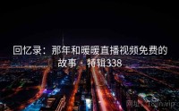 回忆录：那年和暖暖直播视频免费的故事 · 特辑338