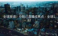 全球报道：小妲己直播成焦点 · 全球122