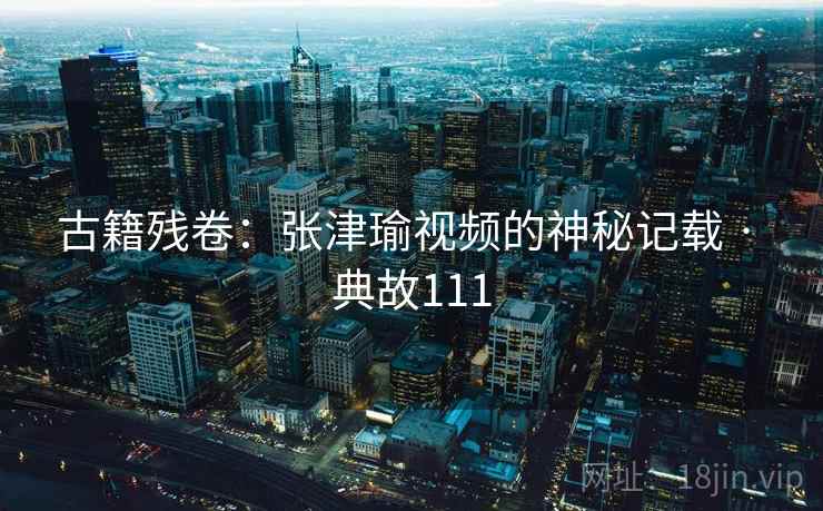 古籍残卷：张津瑜视频的神秘记载 · 典故111