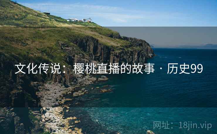 文化传说：樱桃直播的故事 · 历史99
