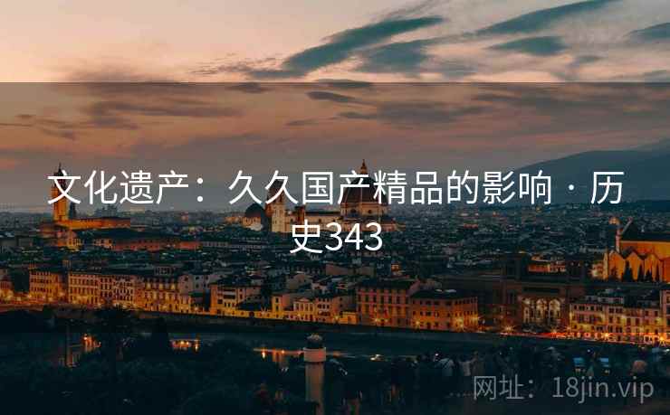 文化遗产：久久国产精品的影响 · 历史343