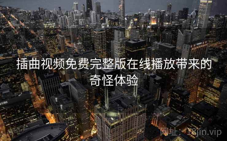 插曲视频免费完整版在线播放带来的奇怪体验