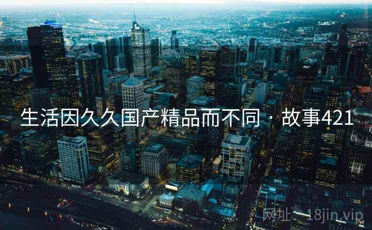 生活因久久国产精品而不同 · 故事421