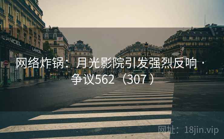 网络炸锅：月光影院引发强烈反响 · 争议562（307 ）