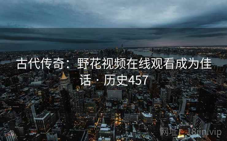 古代传奇：野花视频在线观看成为佳话 · 历史457