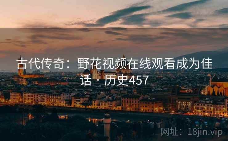 古代传奇：野花视频在线观看成为佳话 · 历史457