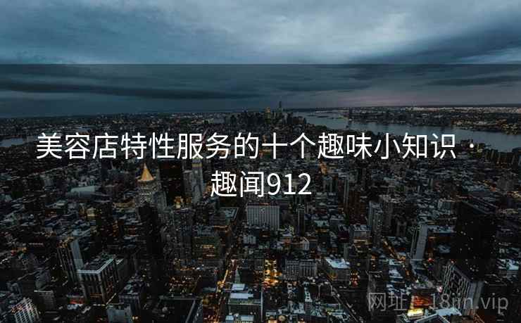 美容店特性服务的十个趣味小知识 · 趣闻912