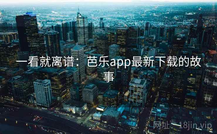 一看就离谱：芭乐app最新下载的故事