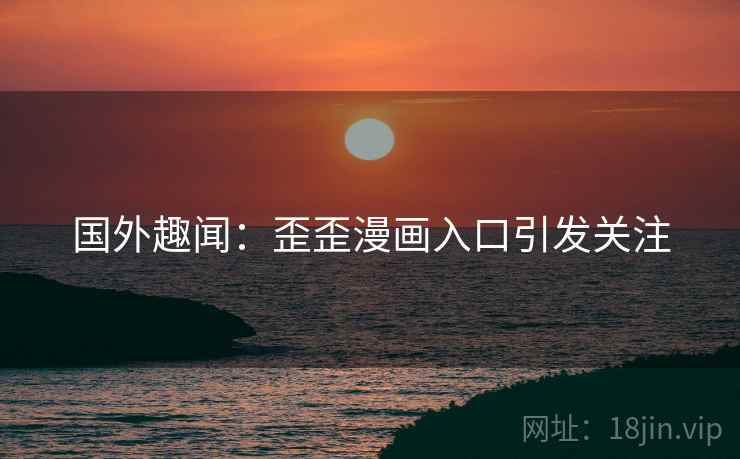 国外趣闻：歪歪漫画入口引发关注
