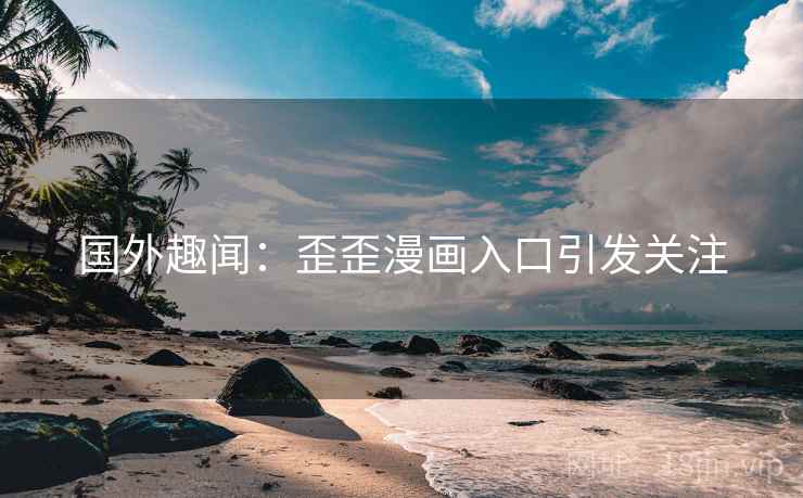 国外趣闻：歪歪漫画入口引发关注