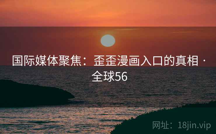 国际媒体聚焦：歪歪漫画入口的真相 · 全球56