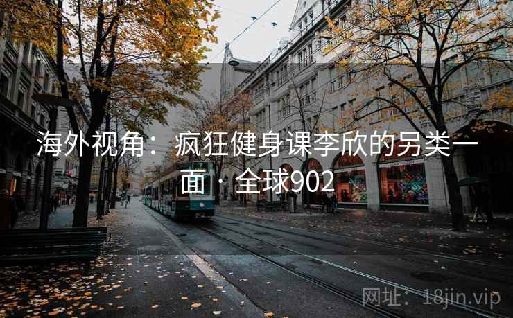 海外视角：疯狂健身课李欣的另类一面 · 全球902