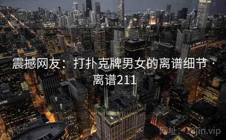 震撼网友：打扑克牌男女的离谱细节 · 离谱211