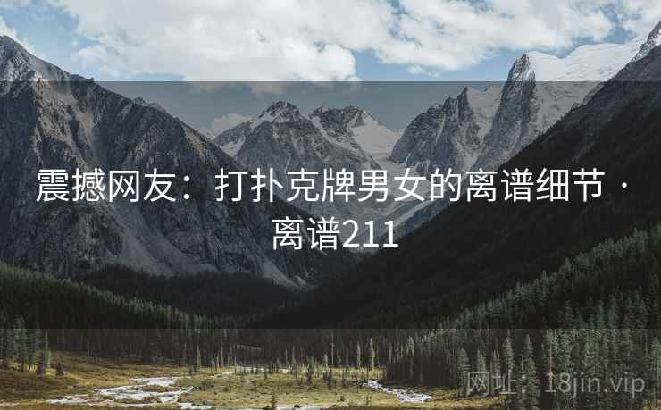震撼网友：打扑克牌男女的离谱细节 · 离谱211