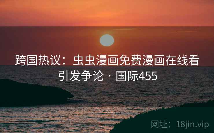 跨国热议：虫虫漫画免费漫画在线看引发争论 · 国际455