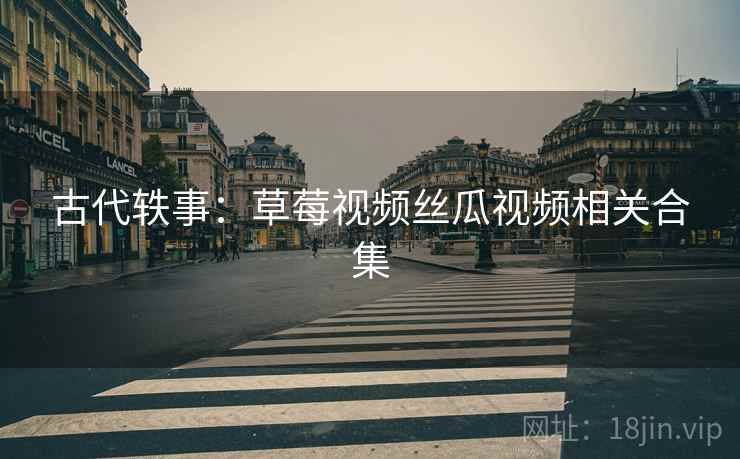 古代轶事：草莓视频丝瓜视频相关合集