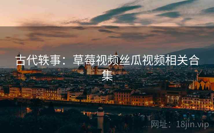 古代轶事：草莓视频丝瓜视频相关合集