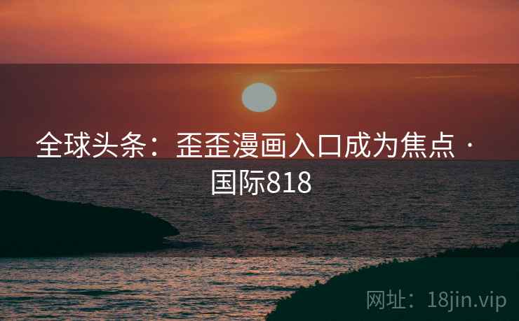 全球头条：歪歪漫画入口成为焦点 · 国际818