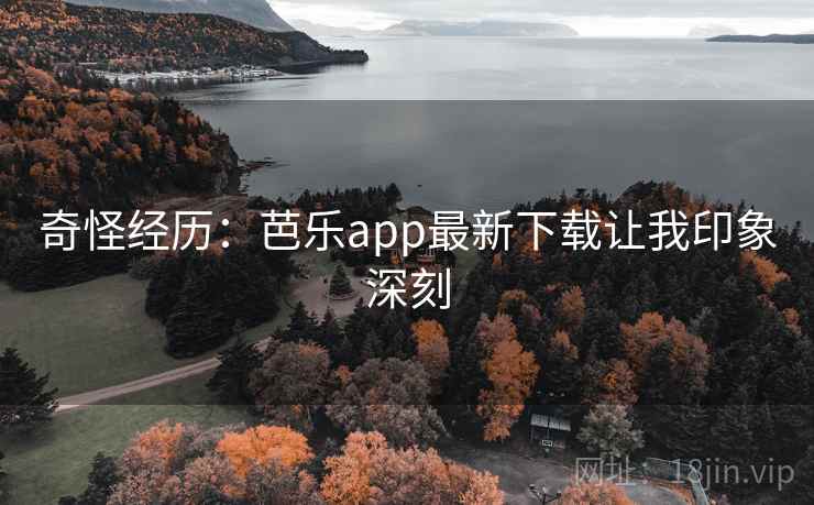 奇怪经历：芭乐app最新下载让我印象深刻