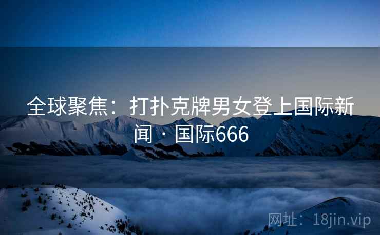 全球聚焦：打扑克牌男女登上国际新闻 · 国际666