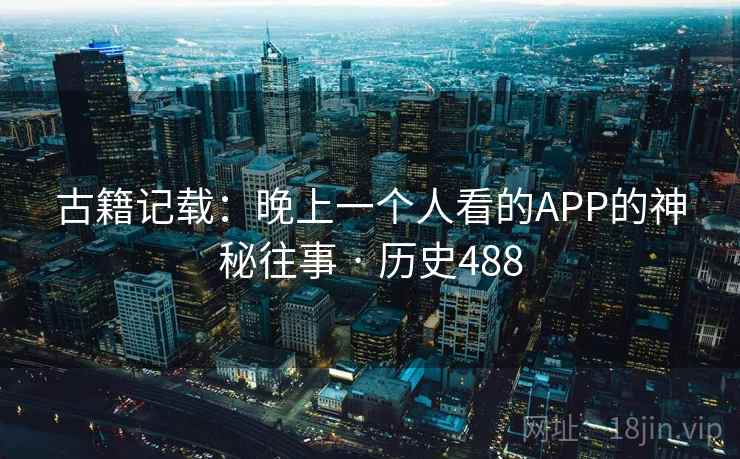 古籍记载：晚上一个人看的APP的神秘往事 · 历史488