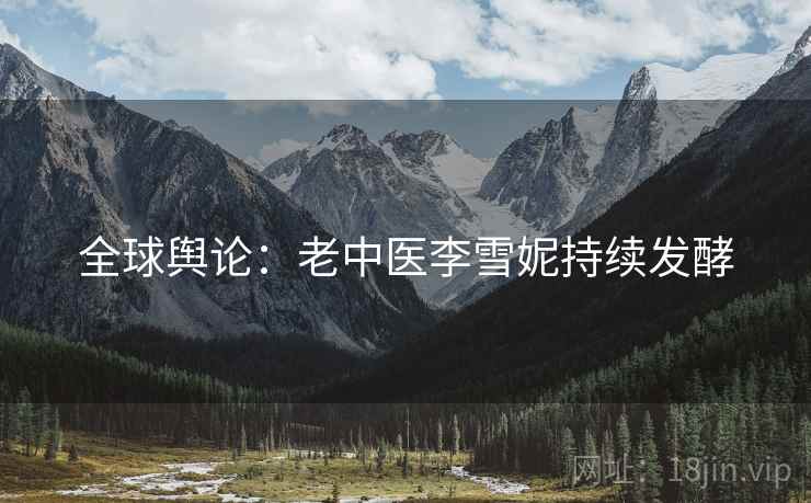 全球舆论：老中医李雪妮持续发酵
