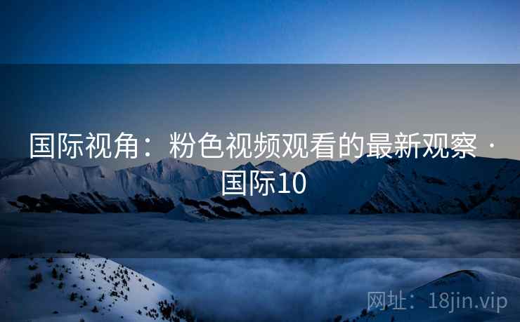 国际视角：粉色视频观看的最新观察 · 国际10
