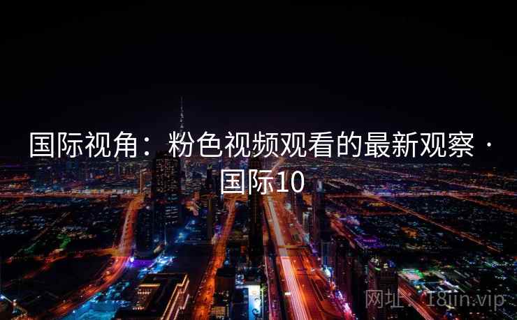 国际视角：粉色视频观看的最新观察 · 国际10