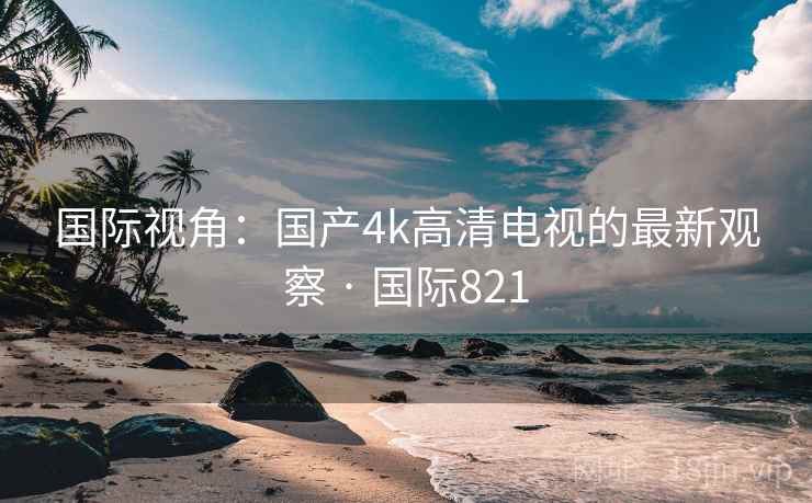 国际视角：国产4k高清电视的最新观察 · 国际821