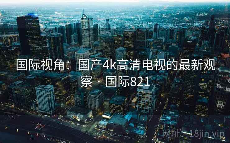 国际视角：国产4k高清电视的最新观察 · 国际821