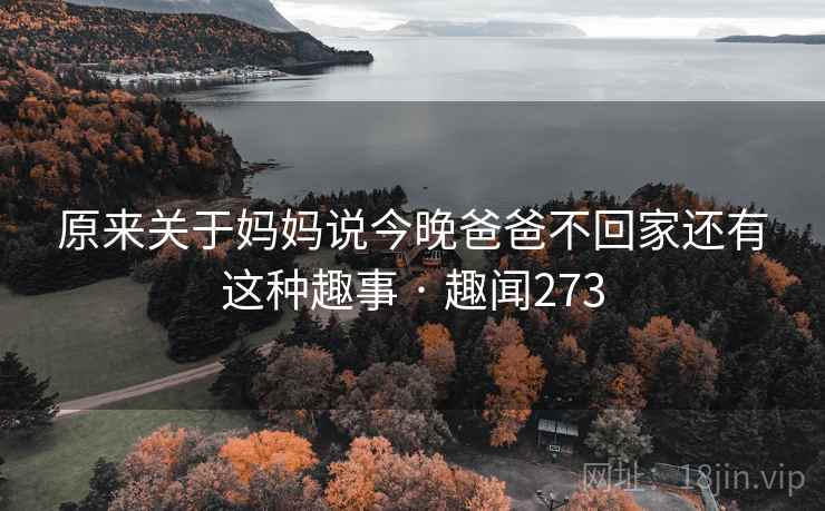 原来关于妈妈说今晚爸爸不回家还有这种趣事 · 趣闻273