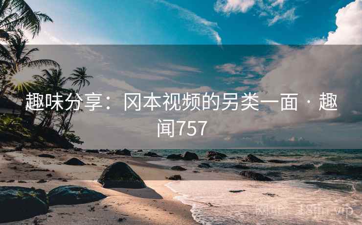趣味分享：冈本视频的另类一面 · 趣闻757