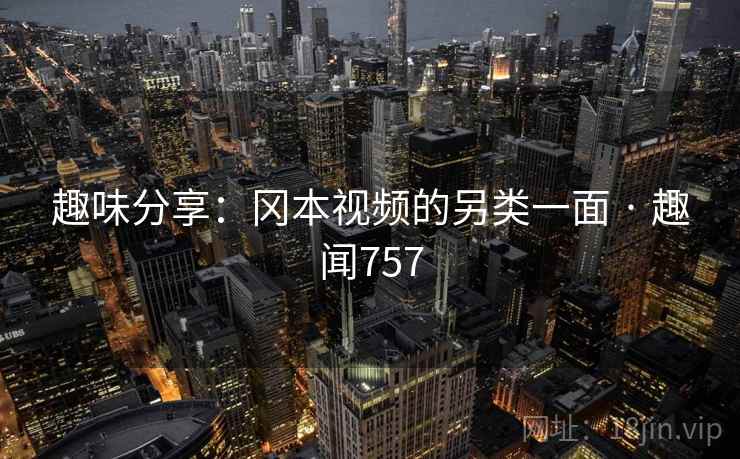 趣味分享：冈本视频的另类一面 · 趣闻757