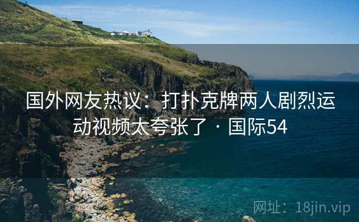 国外网友热议：打扑克牌两人剧烈运动视频太夸张了 · 国际54
