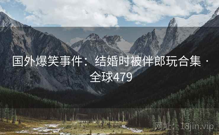 国外爆笑事件：结婚时被伴郎玩合集 · 全球479