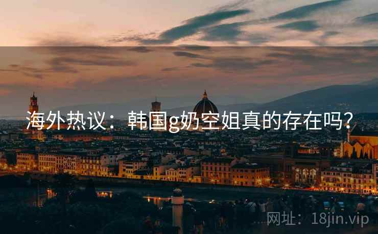 海外热议：韩国g奶空姐真的存在吗？