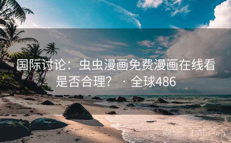 国际讨论：虫虫漫画免费漫画在线看是否合理？ · 全球486