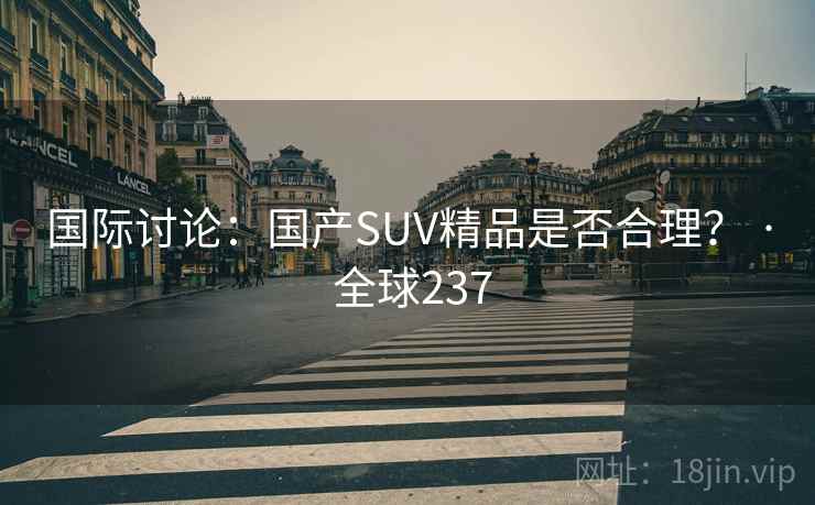 国际讨论：国产SUV精品是否合理？ · 全球237