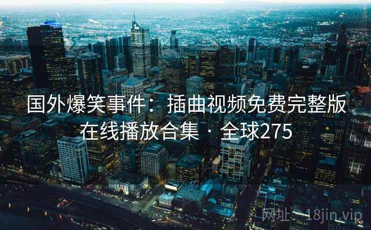 国外爆笑事件:插曲视频免费完整版在线播放合集 · 全球275 国外爆笑事件:插曲视频免费完整版在线播放合集 · 全球275