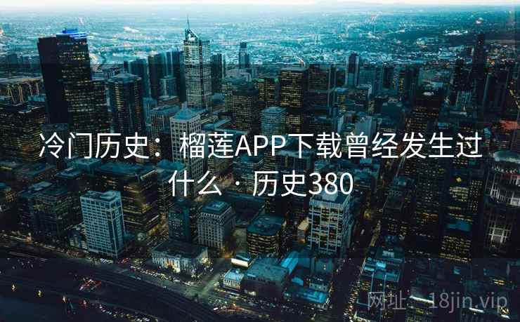 冷门历史:榴莲APP下载曾经发生过什么 · 历史380 冷门历史:榴莲APP下载曾经发生过什么 · 历史380