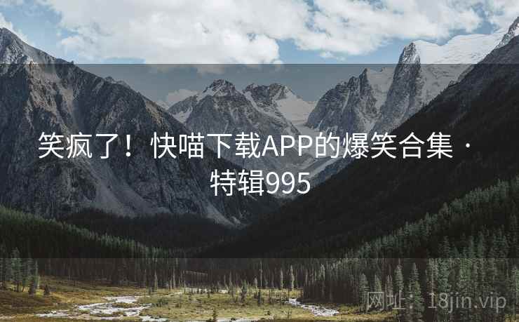 笑疯了!快喵下载APP的爆笑合集 · 特辑995 笑疯了!快喵下载APP的爆笑合集 · 特辑995