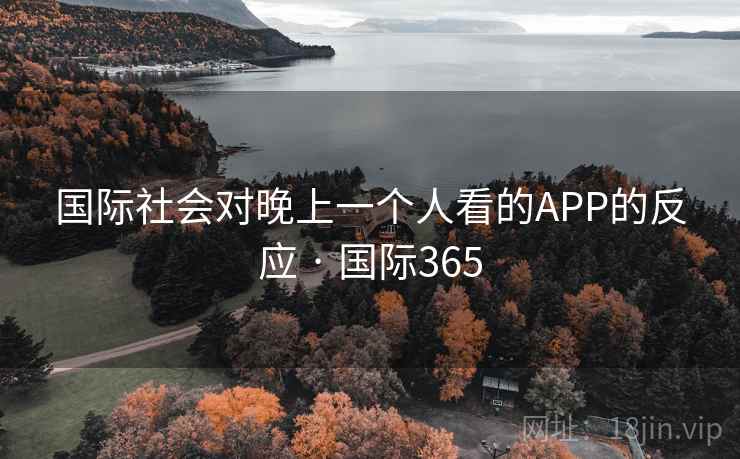 国际社会对晚上一个人看的APP的反应 · 国际365 国际社会对晚上一个人看的APP的反应 · 国际365