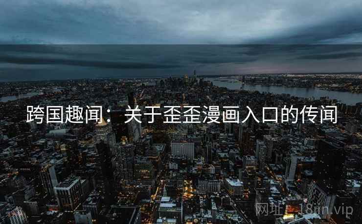 跨国趣闻:关于歪歪漫画入口的传闻 跨国趣闻:关于歪歪漫画入口的传闻