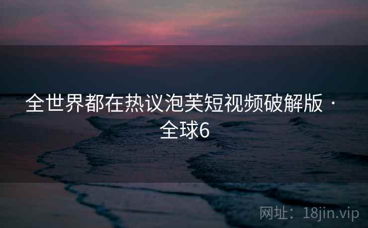 全世界都在热议泡芙短视频破解版 · 全球6 全世界都在热议泡芙短视频破解版 · 全球6