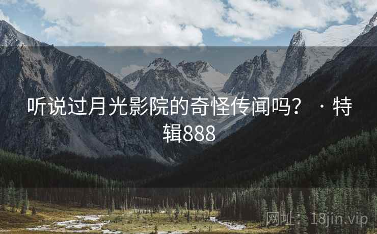 听说过月光影院的奇怪传闻吗? · 特辑888 听说过月光影院的奇怪传闻吗? · 特辑888
