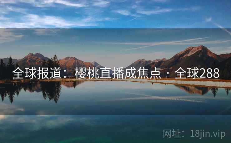 全球报道:樱桃直播成焦点 · 全球288 全球报道:樱桃直播成焦点 · 全球288