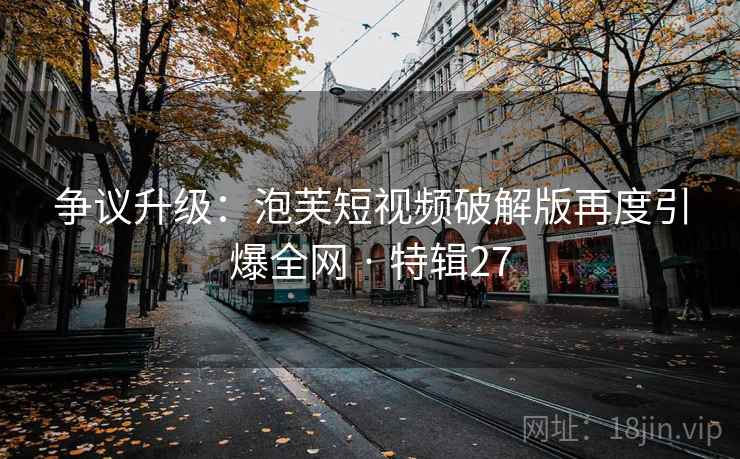 争议升级:泡芙短视频破解版再度引爆全网 · 特辑27 争议升级:泡芙短视频破解版再度引爆全网 · 特辑27